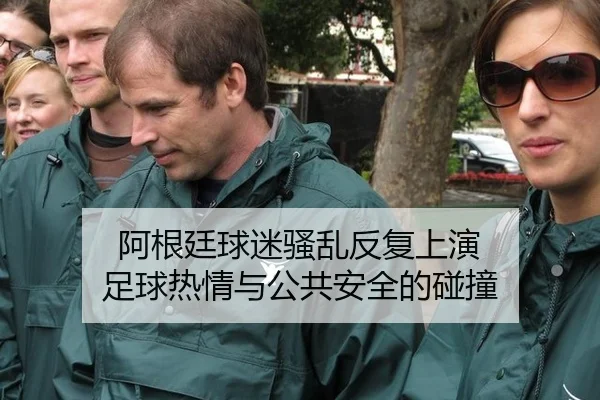 阿根廷球迷骚乱反复上演 足球热情与公共安全的碰撞