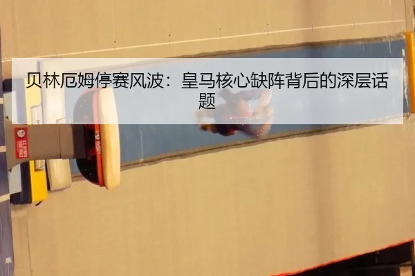 贝林厄姆停赛风波：皇马核心缺阵背后的深层话题